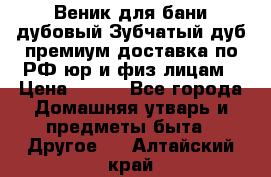 Веник для бани дубовый Зубчатый дуб премиум доставка по РФ юр и физ лицам › Цена ­ 100 - Все города Домашняя утварь и предметы быта » Другое   . Алтайский край